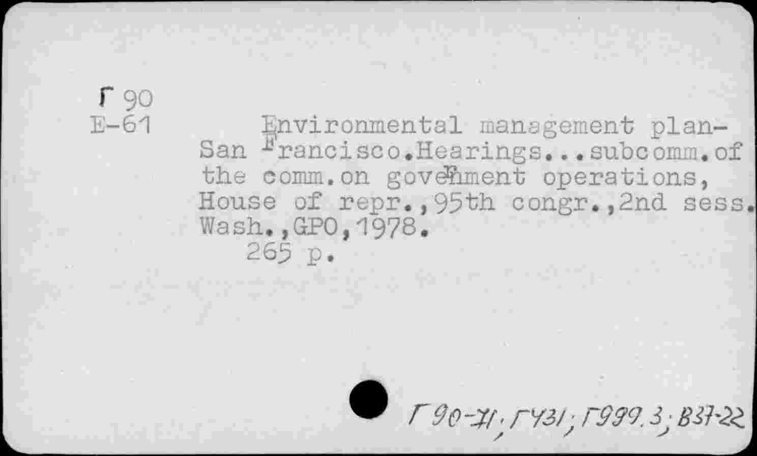 ﻿r 90
E-ôl Environmental management plan-San Francisco.Hearings...subcomm.of the comm.on govëhment operations, House of repr.,95th congr.,2nd sess Wash.,GPO,1978.
265 p.
Fdo-^f. rW- rsw. i